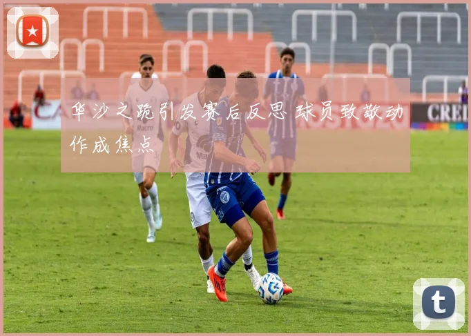 华沙之跪引发赛后反思 球员致敬动作成焦点