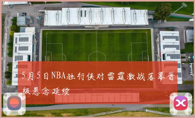 5月5日NBA独行侠对雷霆激战落幕晋级悬念延续