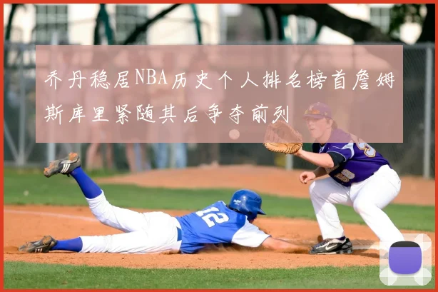 乔丹稳居NBA历史个人排名榜首詹姆斯库里紧随其后争夺前列