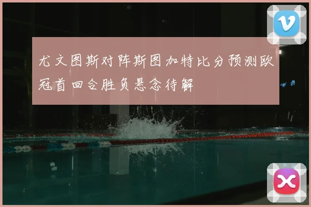 尤文图斯对阵斯图加特比分预测欧冠首回合胜负悬念待解