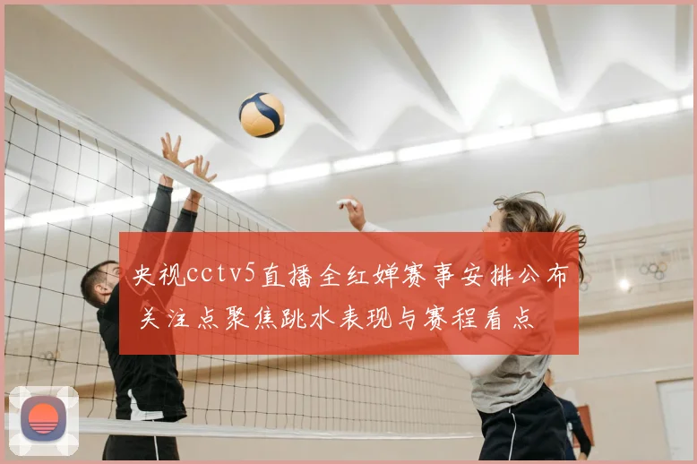 央视cctv5直播全红婵赛事安排公布 关注点聚焦跳水表现与赛程看点