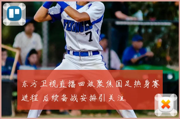 东方卫视直播回放聚焦国足热身赛进程 后续备战安排引关注