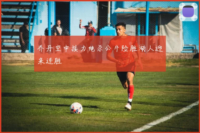 乔丹空中接力绝杀公牛险胜湖人迎来连胜