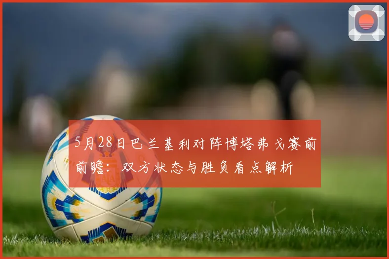 5月28日巴兰基利对阵博塔弗戈赛前前瞻：双方状态与胜负看点解析