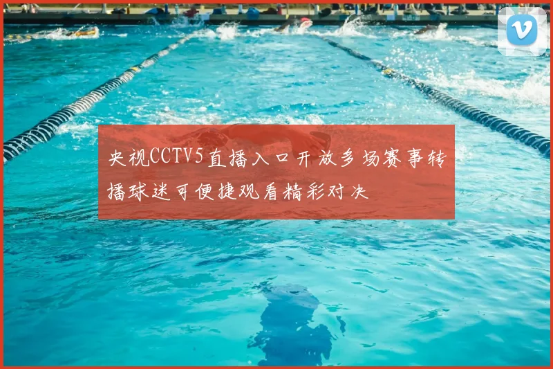 央视CCTV5直播入口开放多场赛事转播球迷可便捷观看精彩对决