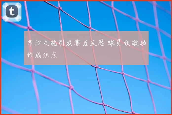 华沙之跪引发赛后反思 球员致敬动作成焦点