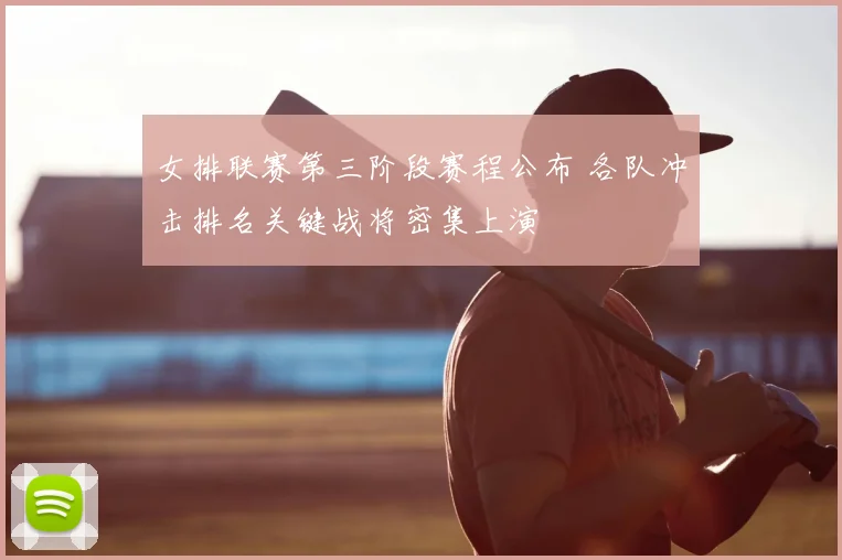 女排联赛第三阶段赛程公布 各队冲击排名关键战将密集上演